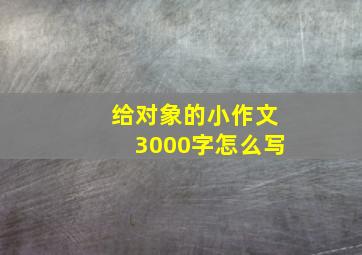 给对象的小作文3000字怎么写