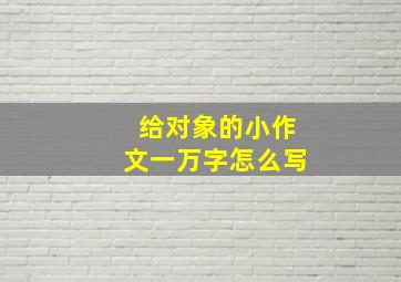 给对象的小作文一万字怎么写