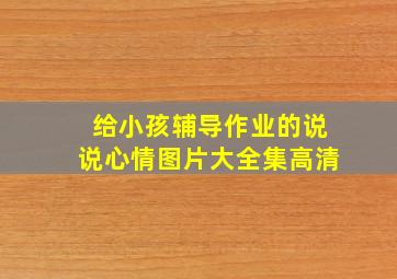 给小孩辅导作业的说说心情图片大全集高清