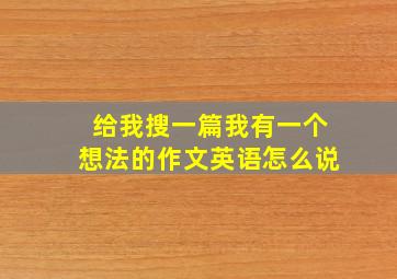 给我搜一篇我有一个想法的作文英语怎么说