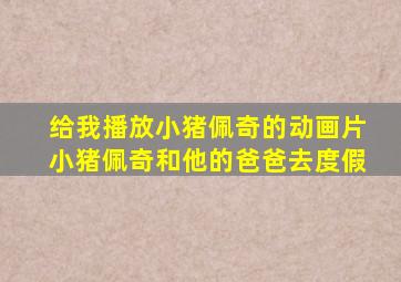 给我播放小猪佩奇的动画片小猪佩奇和他的爸爸去度假