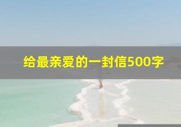 给最亲爱的一封信500字