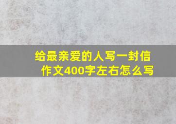 给最亲爱的人写一封信作文400字左右怎么写