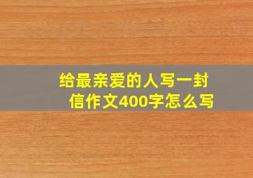 给最亲爱的人写一封信作文400字怎么写