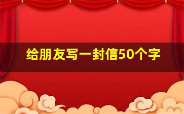 给朋友写一封信50个字