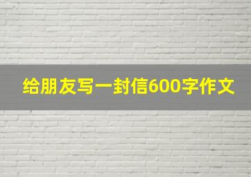 给朋友写一封信600字作文