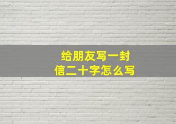 给朋友写一封信二十字怎么写