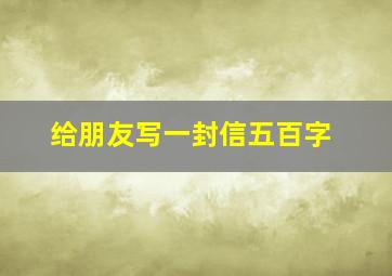 给朋友写一封信五百字