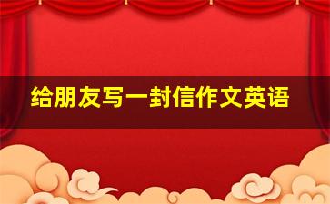 给朋友写一封信作文英语