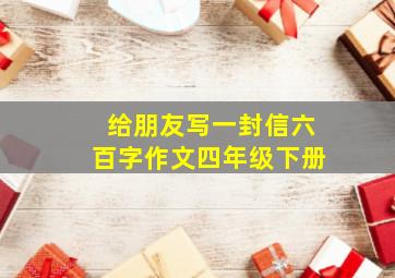 给朋友写一封信六百字作文四年级下册