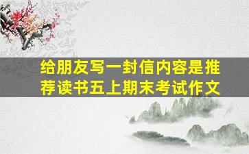 给朋友写一封信内容是推荐读书五上期末考试作文