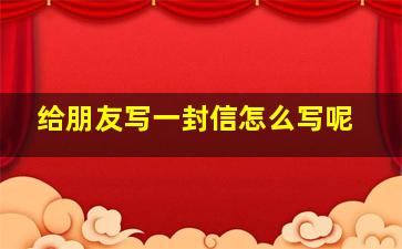 给朋友写一封信怎么写呢