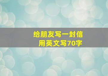 给朋友写一封信用英文写70字