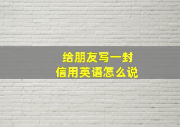 给朋友写一封信用英语怎么说