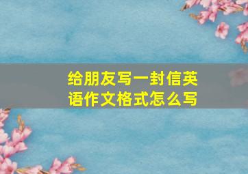 给朋友写一封信英语作文格式怎么写