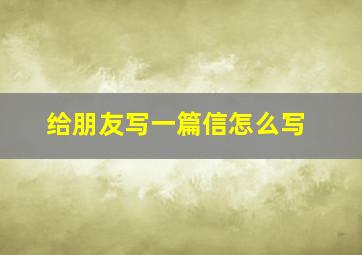 给朋友写一篇信怎么写