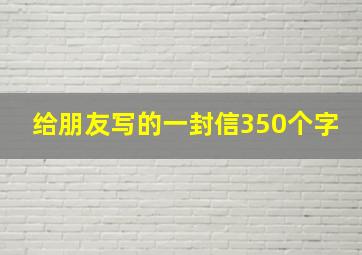 给朋友写的一封信350个字