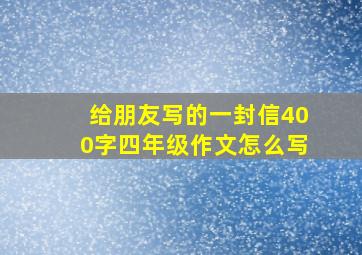 给朋友写的一封信400字四年级作文怎么写