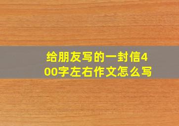 给朋友写的一封信400字左右作文怎么写