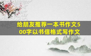 给朋友推荐一本书作文500字以书信格式写作文