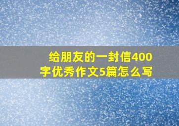 给朋友的一封信400字优秀作文5篇怎么写