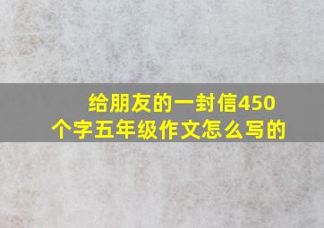 给朋友的一封信450个字五年级作文怎么写的