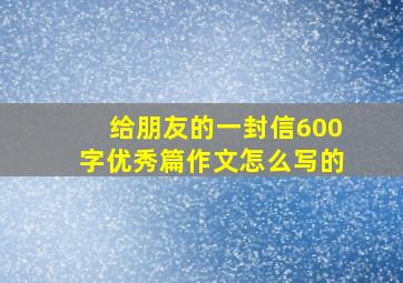 给朋友的一封信600字优秀篇作文怎么写的