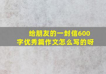 给朋友的一封信600字优秀篇作文怎么写的呀