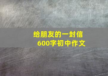 给朋友的一封信600字初中作文