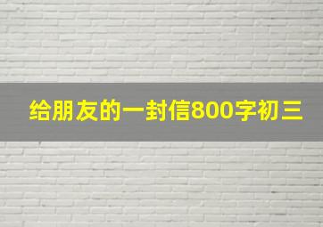 给朋友的一封信800字初三