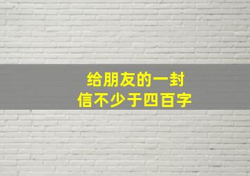 给朋友的一封信不少于四百字