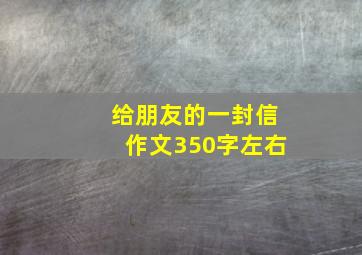 给朋友的一封信作文350字左右