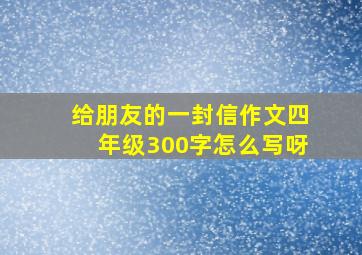 给朋友的一封信作文四年级300字怎么写呀