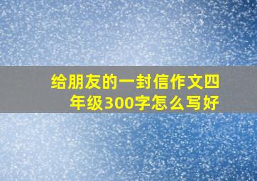 给朋友的一封信作文四年级300字怎么写好