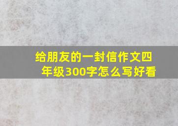 给朋友的一封信作文四年级300字怎么写好看