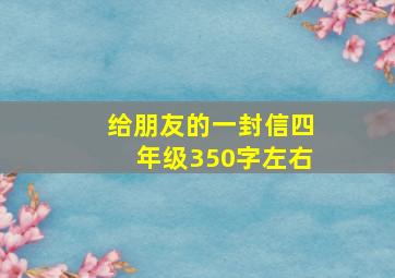 给朋友的一封信四年级350字左右