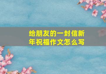 给朋友的一封信新年祝福作文怎么写