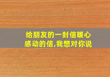 给朋友的一封信暖心感动的信,我想对你说