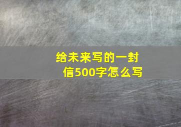 给未来写的一封信500字怎么写