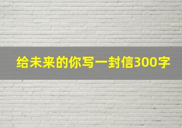 给未来的你写一封信300字