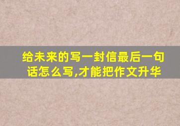 给未来的写一封信最后一句话怎么写,才能把作文升华