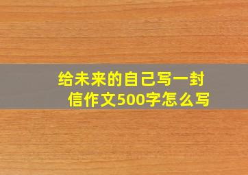 给未来的自己写一封信作文500字怎么写