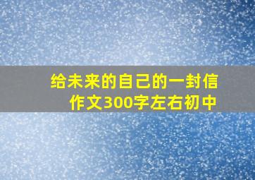 给未来的自己的一封信作文300字左右初中