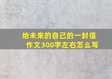 给未来的自己的一封信作文300字左右怎么写