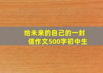 给未来的自己的一封信作文500字初中生