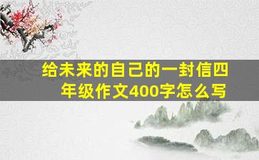 给未来的自己的一封信四年级作文400字怎么写