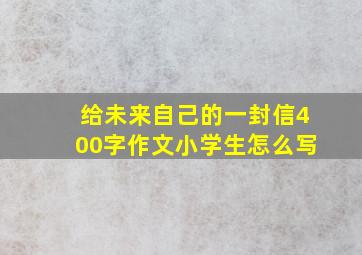 给未来自己的一封信400字作文小学生怎么写