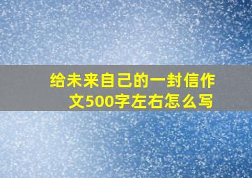 给未来自己的一封信作文500字左右怎么写