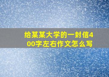 给某某大学的一封信400字左右作文怎么写