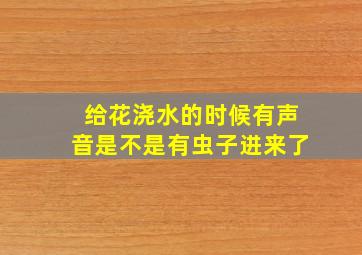 给花浇水的时候有声音是不是有虫子进来了